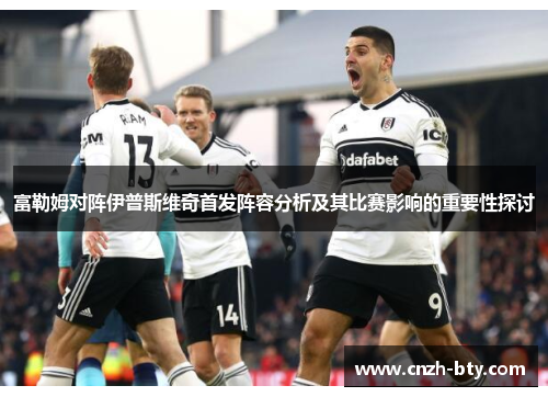 富勒姆对阵伊普斯维奇首发阵容分析及其比赛影响的重要性探讨