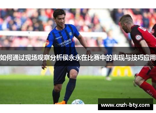 如何通过现场观察分析侯永永在比赛中的表现与技巧应用 如何通过现场观察分析侯永永在比赛中的表现与技巧应用