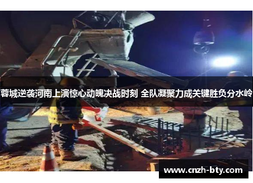 蓉城逆袭河南上演惊心动魄决战时刻 全队凝聚力成关键胜负分水岭