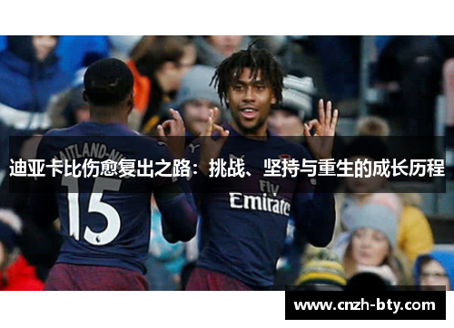 迪亚卡比伤愈复出之路:挑战、坚持与重生的成长历程 迪亚卡比伤愈复出之路:挑战、坚持与重生的成长历程