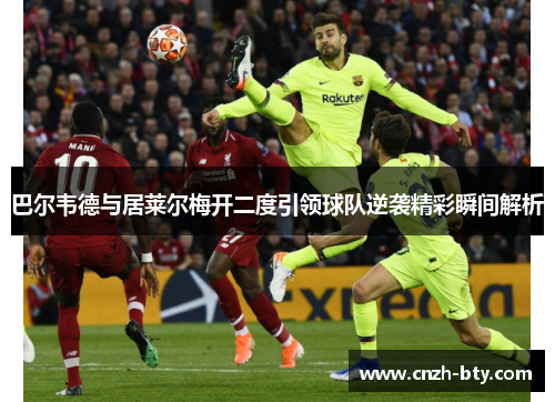 巴尔韦德与居莱尔梅开二度引领球队逆袭精彩瞬间解析 巴尔韦德与居莱尔梅开二度引领球队逆袭精彩瞬间解析