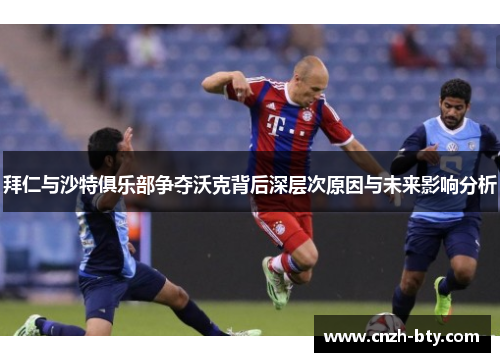 拜仁与沙特俱乐部争夺沃克背后深层次原因与未来影响分析 拜仁与沙特俱乐部争夺沃克背后深层次原因与未来影响分析