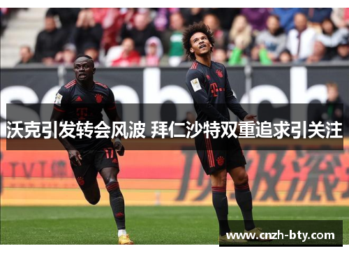 沃克引发转会风波 拜仁沙特双重追求引关注