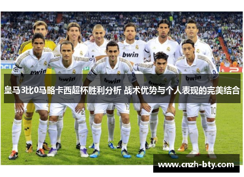 皇马3比0马略卡西超杯胜利分析 战术优势与个人表现的完美结合 皇马3比0马略卡西超杯胜利分析 战术优势与个人表现的完美结合