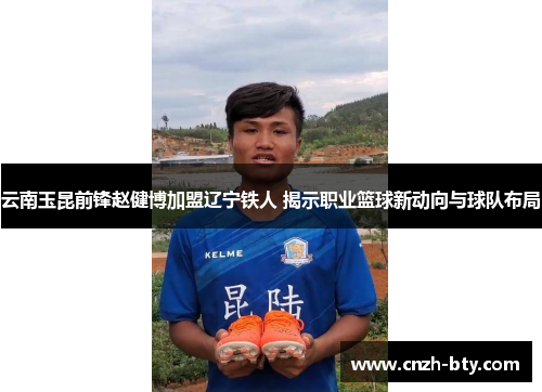 云南玉昆前锋赵健博加盟辽宁铁人 揭示职业篮球新动向与球队布局 云南玉昆前锋赵健博加盟辽宁铁人 揭示职业篮球新动向与球队布局