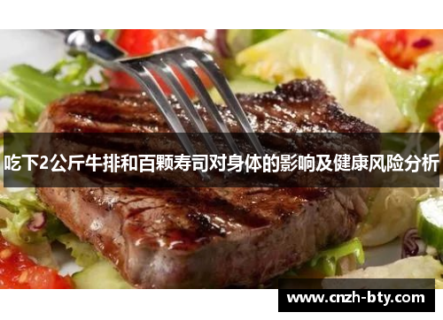 吃下2公斤牛排和百颗寿司对身体的影响及健康风险分析 吃下2公斤牛排和百颗寿司对身体的影响及健康风险分析