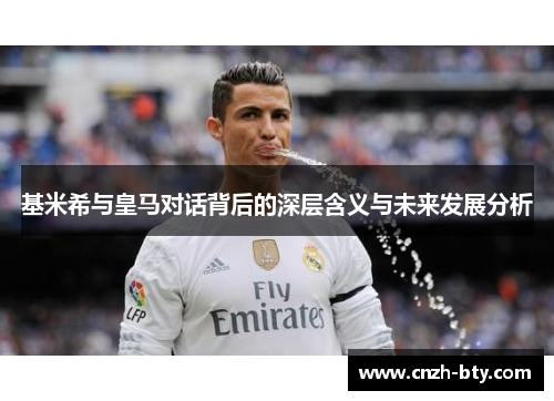 基米希与皇马对话背后的深层含义与未来发展分析 基米希与皇马对话背后的深层含义与未来发展分析