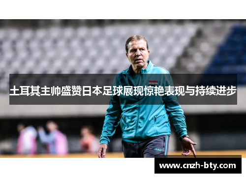 土耳其主帅盛赞日本足球展现惊艳表现与持续进步 土耳其主帅盛赞日本足球展现惊艳表现与持续进步