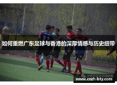 如何重燃广东足球与香港的深厚情感与历史纽带 如何重燃广东足球与香港的深厚情感与历史纽带