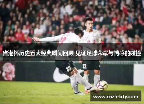 省港杯历史五大经典瞬间回顾 见证足球荣耀与情感的碰撞 省港杯历史五大经典瞬间回顾 见证足球荣耀与情感的碰撞