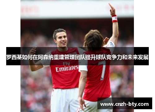 罗西基如何在阿森纳重建管理团队提升球队竞争力和未来发展 罗西基如何在阿森纳重建管理团队提升球队竞争力和未来发展