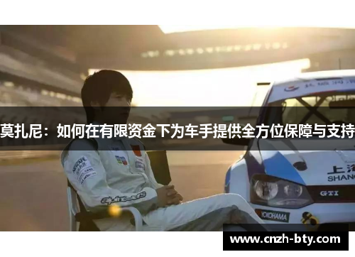 莫扎尼:如何在有限资金下为车手提供全方位保障与支持 莫扎尼:如何在有限资金下为车手提供全方位保障与支持