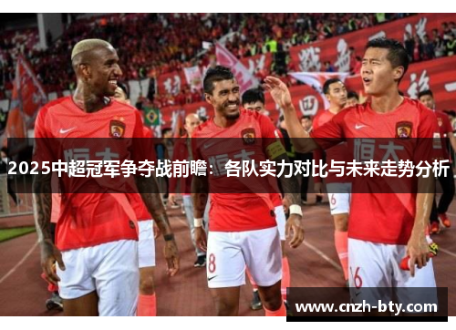 2025中超冠军争夺战前瞻:各队实力对比与未来走势分析 2025中超冠军争夺战前瞻:各队实力对比与未来走势分析