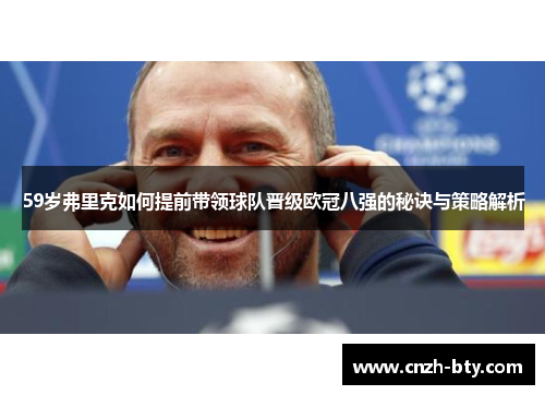 59岁弗里克如何提前带领球队晋级欧冠八强的秘诀与策略解析 59岁弗里克如何提前带领球队晋级欧冠八强的秘诀与策略解析