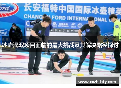 冰壶混双项目面临的最大挑战及其解决路径探讨 冰壶混双项目面临的最大挑战及其解决路径探讨