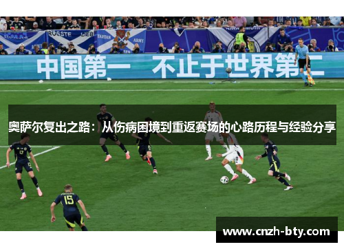 奥萨尔复出之路:从伤病困境到重返赛场的心路历程与经验分享 奥萨尔复出之路:从伤病困境到重返赛场的心路历程与经验分享