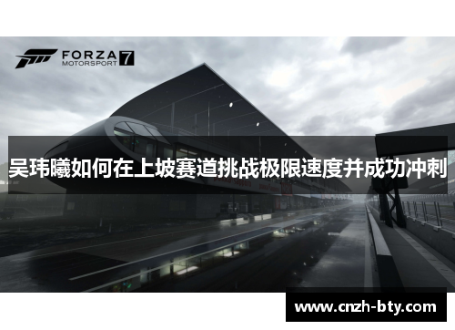 吴玮曦如何在上坡赛道挑战极限速度并成功冲刺 吴玮曦如何在上坡赛道挑战极限速度并成功冲刺