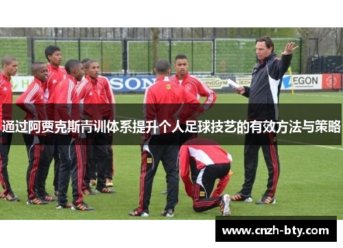 通过阿贾克斯青训体系提升个人足球技艺的有效方法与策略 通过阿贾克斯青训体系提升个人足球技艺的有效方法与策略