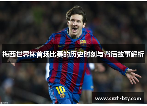 梅西世界杯首场比赛的历史时刻与背后故事解析 梅西世界杯首场比赛的历史时刻与背后故事解析