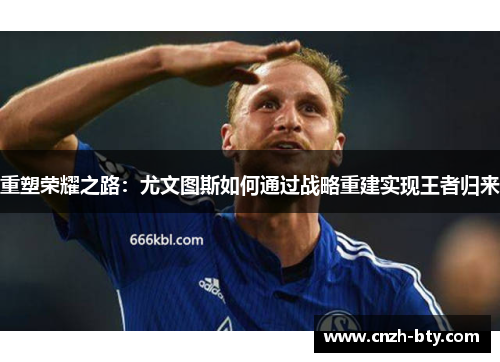 重塑荣耀之路:尤文图斯如何通过战略重建实现王者归来 重塑荣耀之路:尤文图斯如何通过战略重建实现王者归来