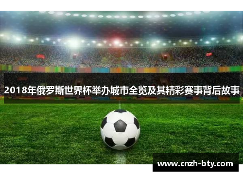 2018年俄罗斯世界杯举办城市全览及其精彩赛事背后故事 2018年俄罗斯世界杯举办城市全览及其精彩赛事背后故事