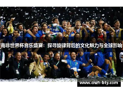 南非世界杯音乐盛宴:探寻旋律背后的文化魅力与全球影响 南非世界杯音乐盛宴:探寻旋律背后的文化魅力与全球影响