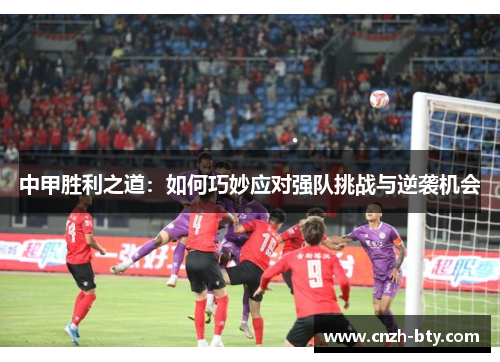中甲胜利之道:如何巧妙应对强队挑战与逆袭机会 中甲胜利之道:如何巧妙应对强队挑战与逆袭机会