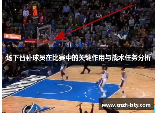 场下替补球员在比赛中的关键作用与战术任务分析 场下替补球员在比赛中的关键作用与战术任务分析