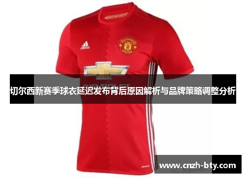 切尔西新赛季球衣延迟发布背后原因解析与品牌策略调整分析 切尔西新赛季球衣延迟发布背后原因解析与品牌策略调整分析