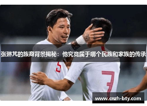 张琳芃的族裔背景揭秘：他究竟属于哪个民族和家族的传承