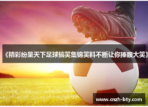 《精彩纷呈天下足球搞笑集锦笑料不断让你捧腹大笑》