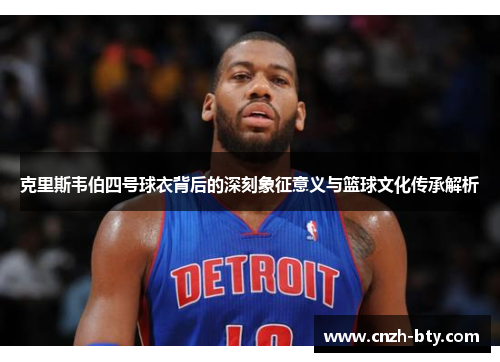 克里斯韦伯四号球衣背后的深刻象征意义与篮球文化传承解析