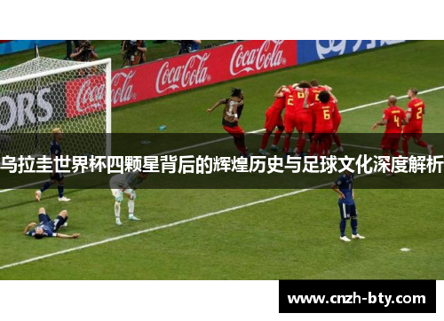 乌拉圭世界杯四颗星背后的辉煌历史与足球文化深度解析 乌拉圭世界杯四颗星背后的辉煌历史与足球文化深度解析