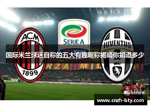 国际米兰球迷自称的五大有趣昵称揭晓你知道多少 国际米兰球迷自称的五大有趣昵称揭晓你知道多少