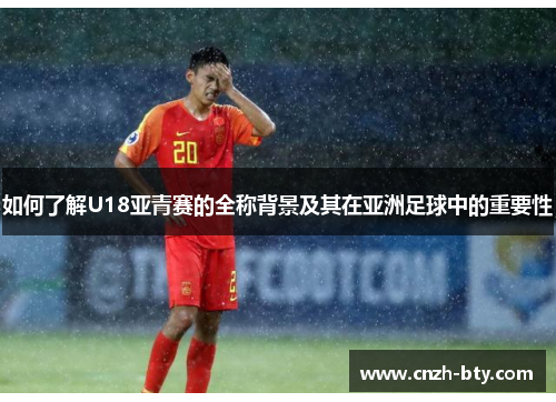 如何了解U18亚青赛的全称背景及其在亚洲足球中的重要性