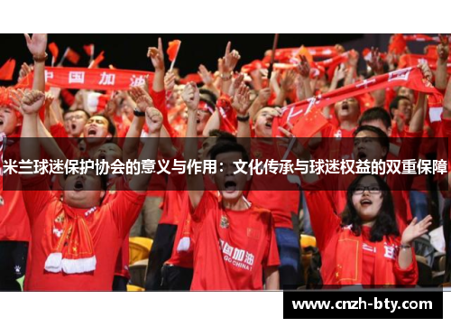 米兰球迷保护协会的意义与作用：文化传承与球迷权益的双重保障