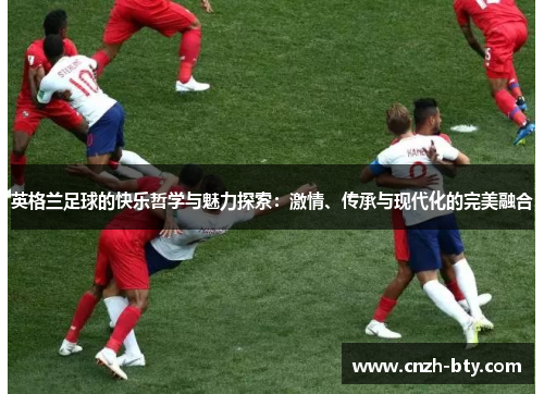 英格兰足球的快乐哲学与魅力探索:激情、传承与现代化的完美融合 英格兰足球的快乐哲学与魅力探索:激情、传承与现代化的完美融合