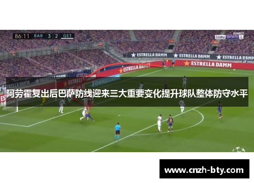 阿劳霍复出后巴萨防线迎来三大重要变化提升球队整体防守水平