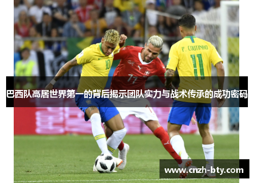 巴西队高居世界第一的背后揭示团队实力与战术传承的成功密码 巴西队高居世界第一的背后揭示团队实力与战术传承的成功密码