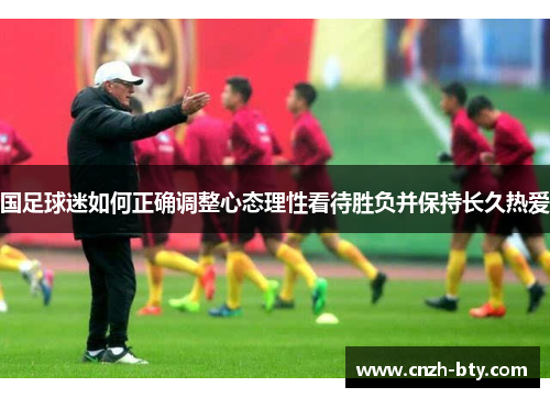 国足球迷如何正确调整心态理性看待胜负并保持长久热爱 国足球迷如何正确调整心态理性看待胜负并保持长久热爱