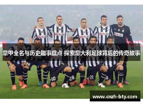 意甲全名与历史趣事盘点 探索意大利足球背后的传奇故事 意甲全名与历史趣事盘点 探索意大利足球背后的传奇故事