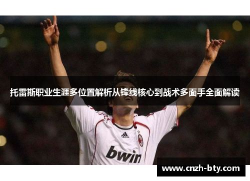 托雷斯职业生涯多位置解析从锋线核心到战术多面手全面解读 托雷斯职业生涯多位置解析从锋线核心到战术多面手全面解读