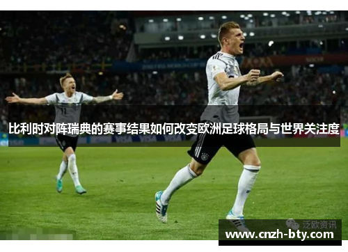 比利时对阵瑞典的赛事结果如何改变欧洲足球格局与世界关注度 比利时对阵瑞典的赛事结果如何改变欧洲足球格局与世界关注度