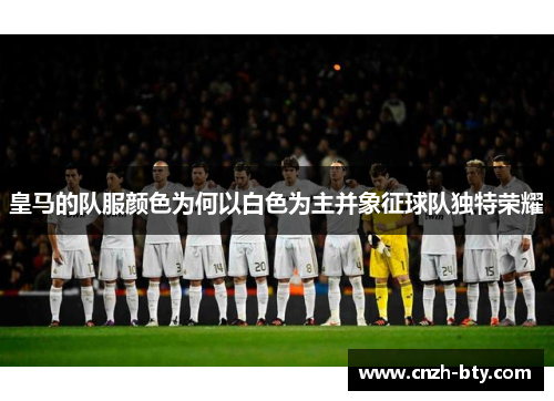 皇马的队服颜色为何以白色为主并象征球队独特荣耀 皇马的队服颜色为何以白色为主并象征球队独特荣耀