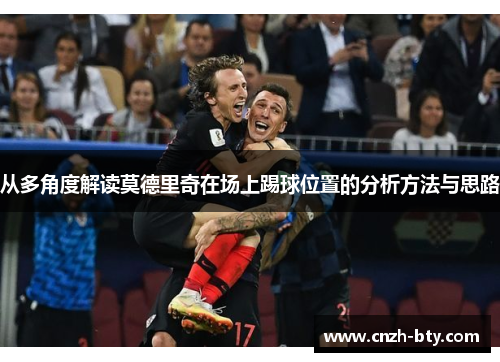 从多角度解读莫德里奇在场上踢球位置的分析方法与思路 从多角度解读莫德里奇在场上踢球位置的分析方法与思路