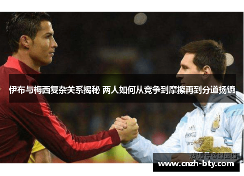 伊布与梅西复杂关系揭秘 两人如何从竞争到摩擦再到分道扬镳 伊布与梅西复杂关系揭秘 两人如何从竞争到摩擦再到分道扬镳