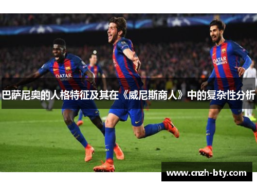 巴萨尼奥的人格特征及其在《威尼斯商人》中的复杂性分析 巴萨尼奥的人格特征及其在《威尼斯商人》中的复杂性分析