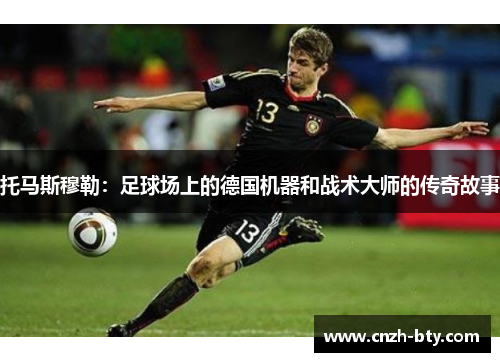 托马斯穆勒:足球场上的德国机器和战术大师的传奇故事 托马斯穆勒:足球场上的德国机器和战术大师的传奇故事