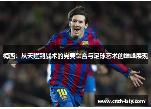 梅西:从天赋到战术的完美融合与足球艺术的巅峰展现 梅西:从天赋到战术的完美融合与足球艺术的巅峰展现