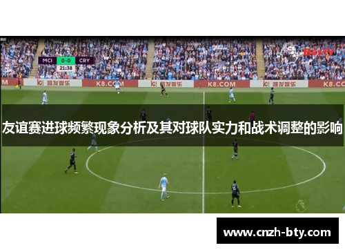 友谊赛进球频繁现象分析及其对球队实力和战术调整的影响 友谊赛进球频繁现象分析及其对球队实力和战术调整的影响